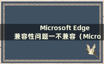 Microsoft Edge 兼容性问题一不兼容（Microsoft Edge 不兼容怎么办）